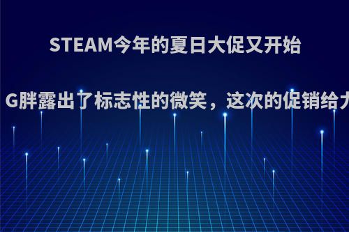 STEAM今年的夏日大促又开始了，G胖露出了标志性的微笑，这次的促销给力吗?