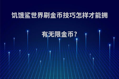 饥饿鲨世界刷金币技巧怎样才能拥有无限金币?