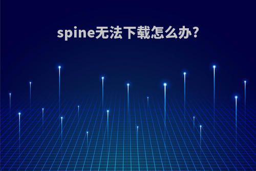 spine无法下载怎么办?