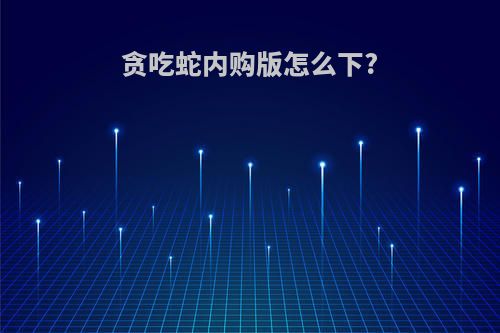 贪吃蛇内购版怎么下?