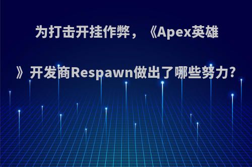 为打击开挂作弊，《Apex英雄》开发商Respawn做出了哪些努力?