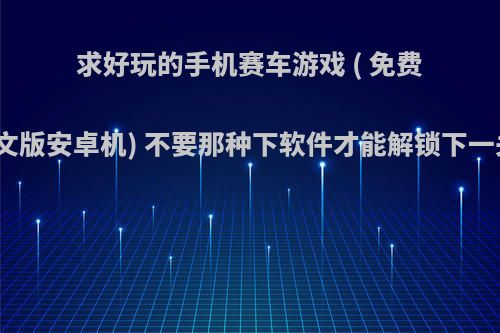 求好玩的手机赛车游戏 ( 免费无广告中文版安卓机) 不要那种下软件才能解锁下一关的那种?