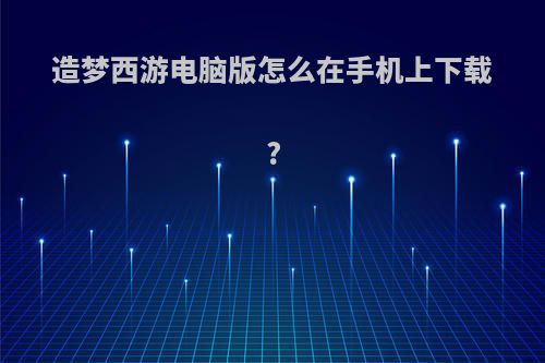 造梦西游电脑版怎么在手机上下载?