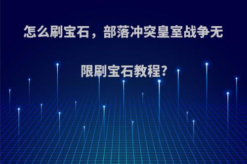 怎么刷宝石，部落冲突皇室战争无限刷宝石教程?