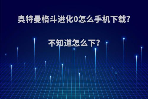 奥特曼格斗进化0怎么手机下载?不知道怎么下?