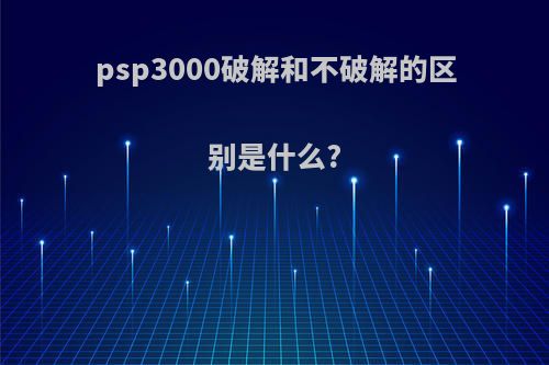 psp3000破解和不破解的区别是什么?