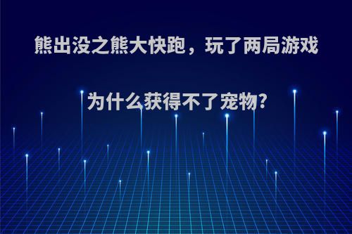 熊出没之熊大快跑，玩了两局游戏为什么获得不了宠物?