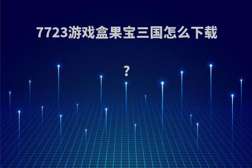 7723游戏盒果宝三国怎么下载?