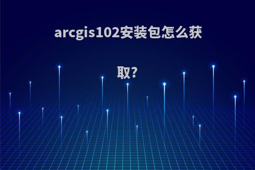 arcgis102安装包怎么获取?