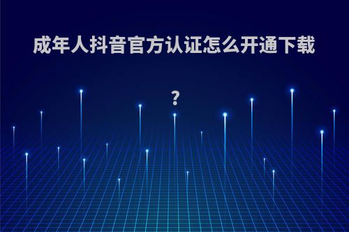 成年人抖音官方认证怎么开通下载?