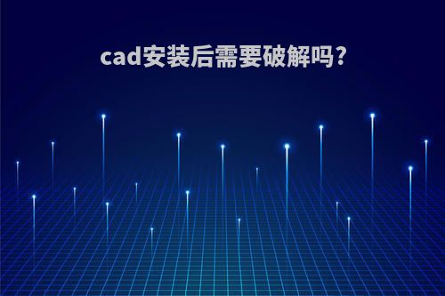 cad安装后需要破解吗?