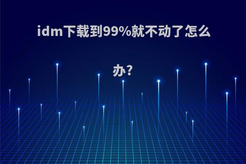 idm下载到99%就不动了怎么办?