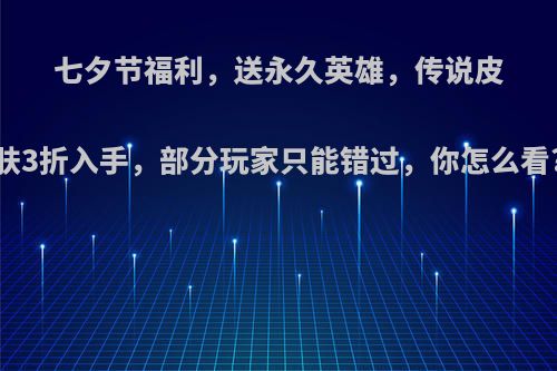 七夕节福利，送永久英雄，传说皮肤3折入手，部分玩家只能错过，你怎么看?