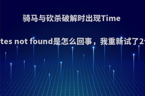 骑马与砍杀破解时出现Time out.bytes not found是怎么回事，我重新试了2个小时?