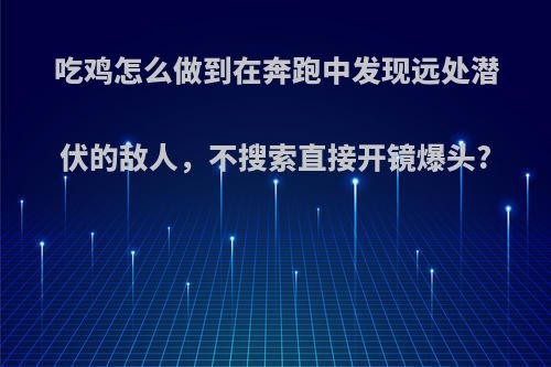 吃鸡怎么做到在奔跑中发现远处潜伏的敌人，不搜索直接开镜爆头?