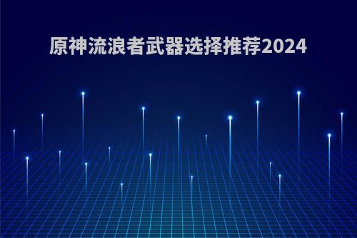 原神流浪者武器选择推荐2024