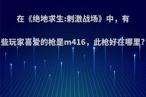 在《绝地求生:刺激战场》中，有些玩家喜爱的枪是m416，此枪好在哪里?