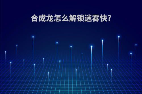 合成龙怎么解锁迷雾快?