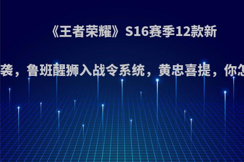 《王者荣耀》S16赛季12款新皮肤来袭，鲁班醒狮入战令系统，黄忠喜提，你怎么看?