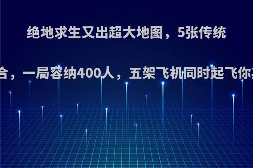 绝地求生又出超大地图，5张传统地图融合，一局容纳400人，五架飞机同时起飞你期待吗?