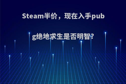 Steam半价，现在入手pubg绝地求生是否明智?