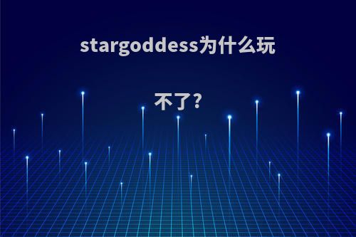 stargoddess为什么玩不了?