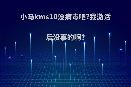 小马kms10没病毒吧?我激活后没事的啊?