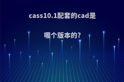 cass10.1配套的cad是哪个版本的?