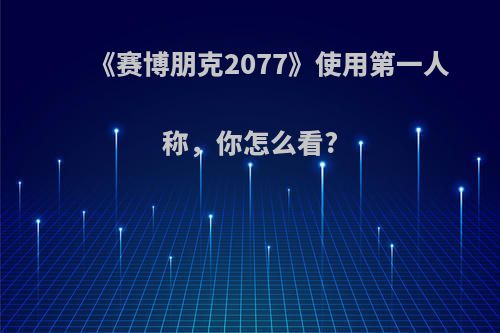 《赛博朋克2077》使用第一人称，你怎么看?