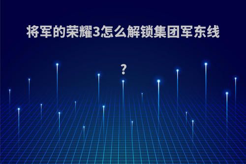 将军的荣耀3怎么解锁集团军东线?