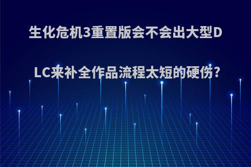 生化危机3重置版会不会出大型DLC来补全作品流程太短的硬伤?