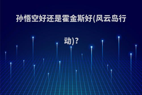 孙悟空好还是霍金斯好(风云岛行动)?