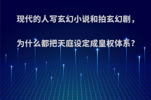 现代的人写玄幻小说和拍玄幻剧，为什么都把天庭设定成皇权体系?