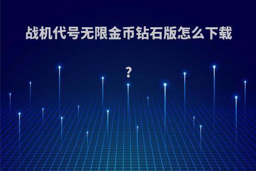 战机代号无限金币钻石版怎么下载?