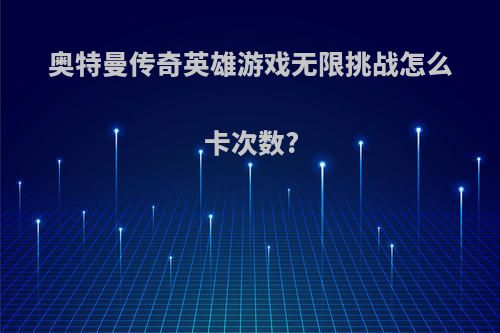 奥特曼传奇英雄游戏无限挑战怎么卡次数?