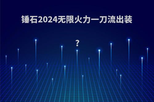 锤石2024无限火力一刀流出装?