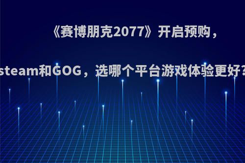 《赛博朋克2077》开启预购，steam和GOG，选哪个平台游戏体验更好?