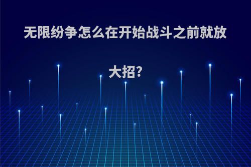 无限纷争怎么在开始战斗之前就放大招?