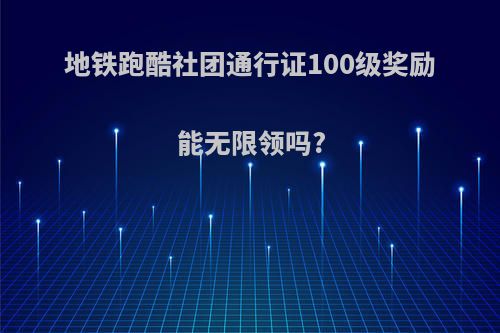 地铁跑酷社团通行证100级奖励能无限领吗?