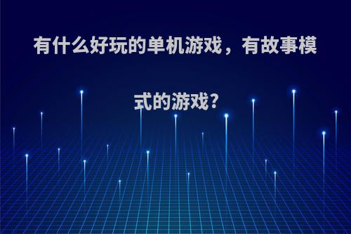 有什么好玩的单机游戏，有故事模式的游戏?