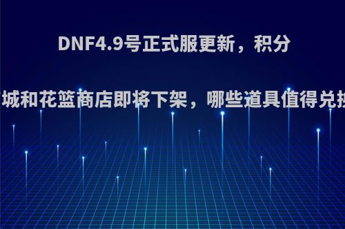 DNF4.9号正式服更新，积分商城和花篮商店即将下架，哪些道具值得兑换?