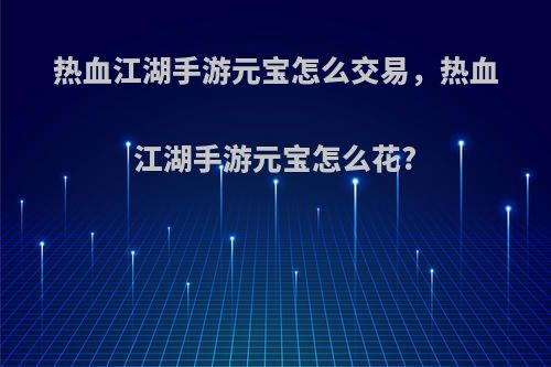 热血江湖手游元宝怎么交易，热血江湖手游元宝怎么花?