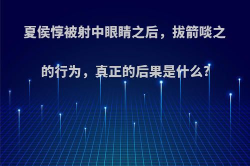 夏侯惇被射中眼睛之后，拔箭啖之的行为，真正的后果是什么?