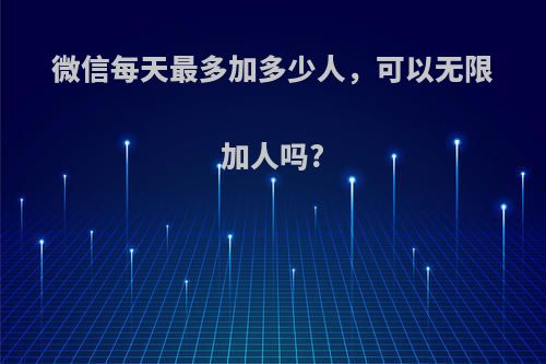 微信每天最多加多少人，可以无限加人吗?