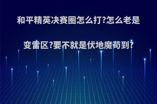 和平精英决赛圈怎么打?怎么老是变雷区?要不就是伏地魔苟到?