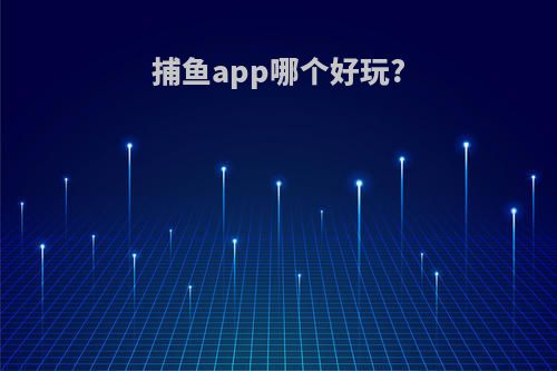 捕鱼app哪个好玩?