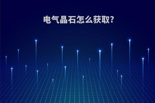 电气晶石怎么获取?