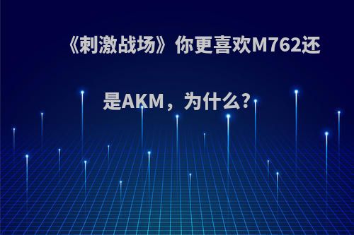 《刺激战场》你更喜欢M762还是AKM，为什么?