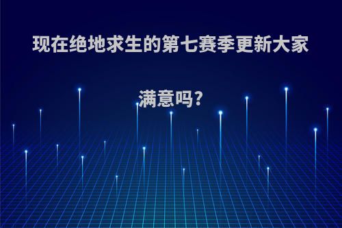 现在绝地求生的第七赛季更新大家满意吗?