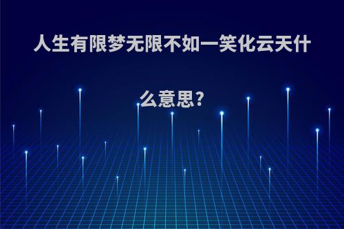 人生有限梦无限不如一笑化云天什么意思?